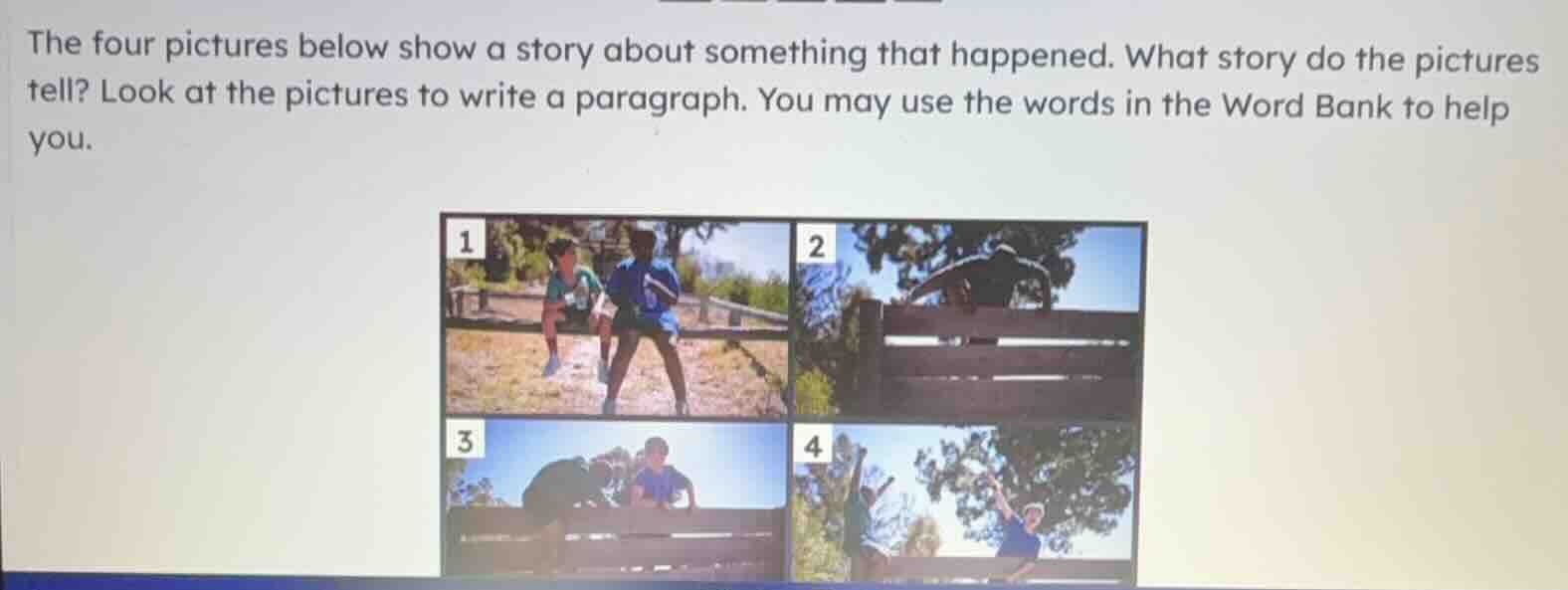 the four pictures below show a story about something that happened. what story do the pictures tell? look at the pictures to write a paragraph. you may use the words in the word bank to help you.