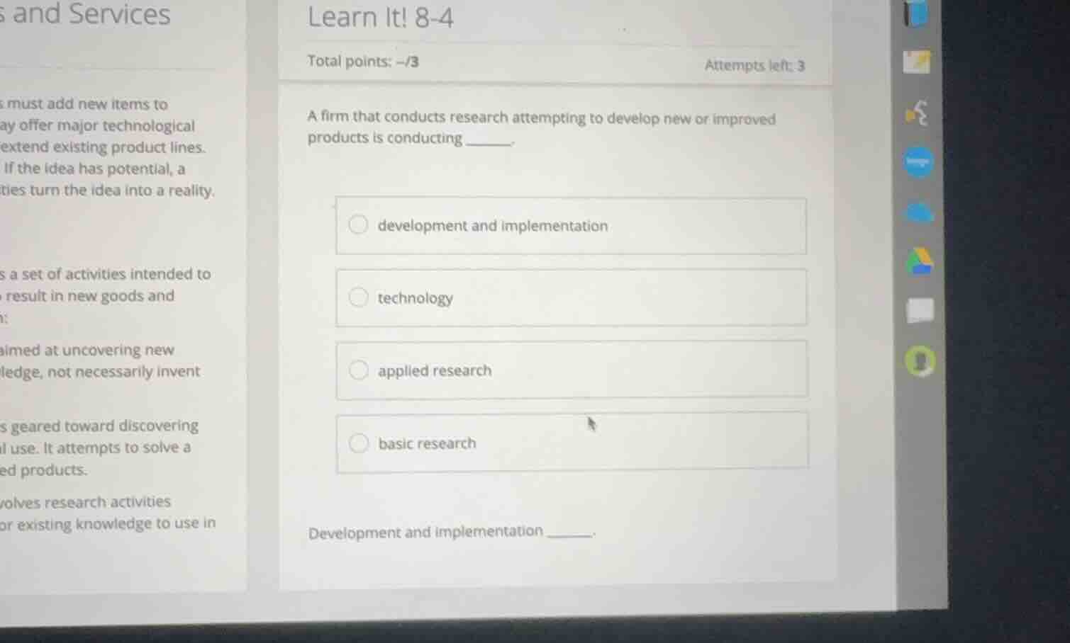 learn it! 8-4\ntotal points: -/3\nattempts left: 3\na firm that conducts research attempting to develop new or improved products is conducting\ndevelopment and implementation\ntechnology\napplied research\nbasic research\ndevelopment and implementation