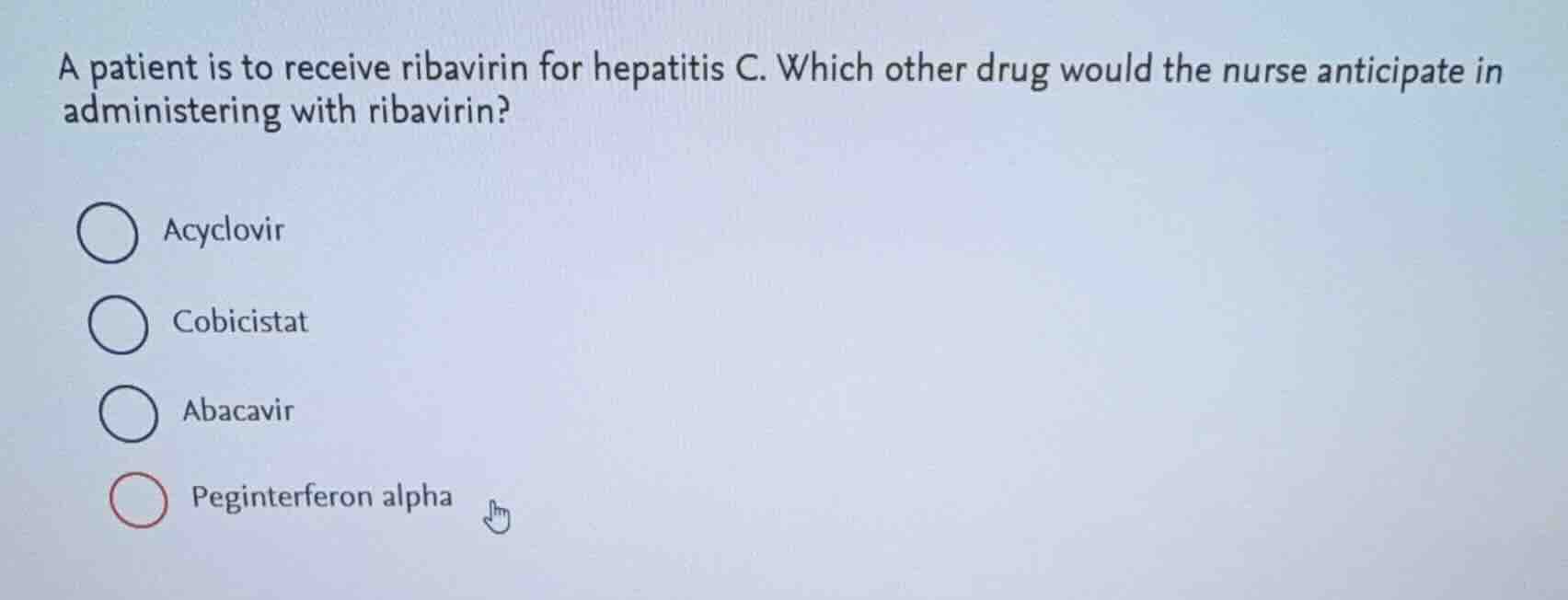 a patient is to receive ribavirin for hepatitis c. which other drug would the nurse anticipate in administering with ribavirin?\n\nacyclovir\ncobicistat\nabacavir\npeginterferon alpha