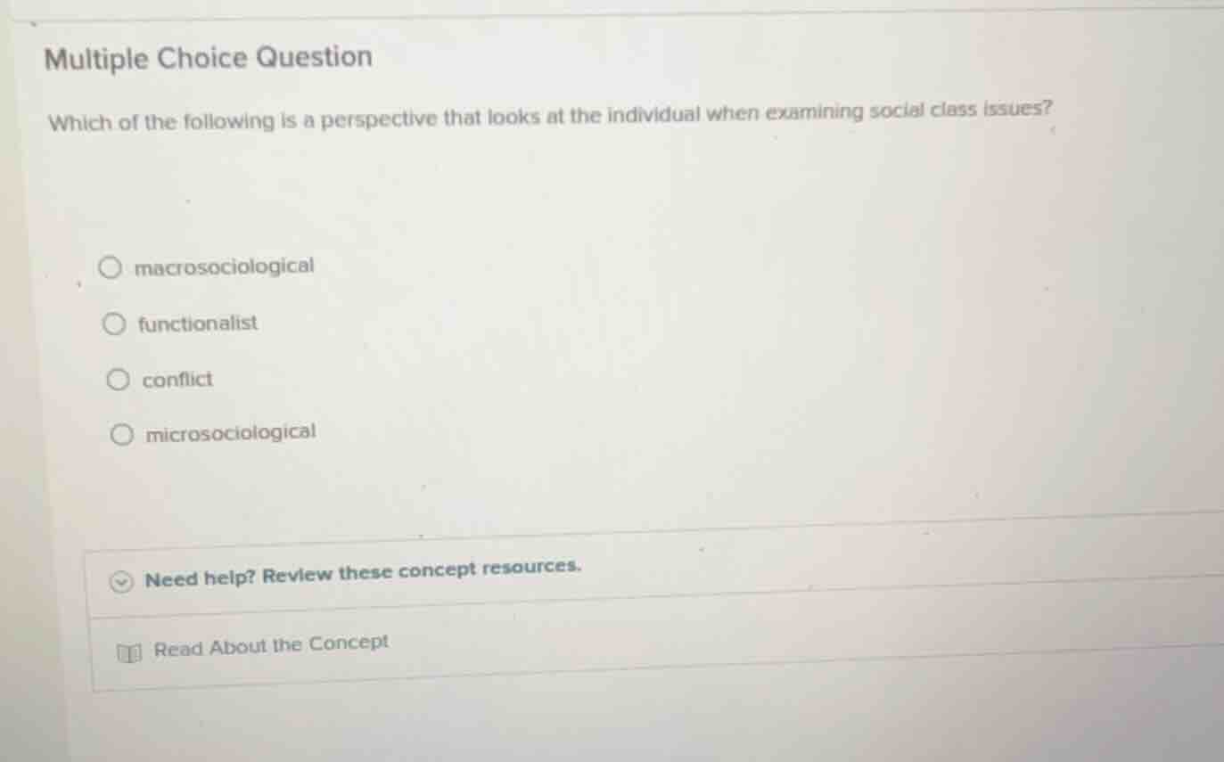 multiple choice question\n\nwhich of the following is a perspective that looks at the individual when examining social class issues?\n\nmacrosociological\nfunctionalist\nconflict\nmicrosociological