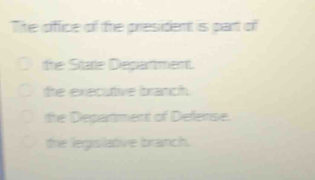 the office of the president is part of\n\nthe state department.\nthe executive branch.\nthe department of defense.\nthe legislative branch.