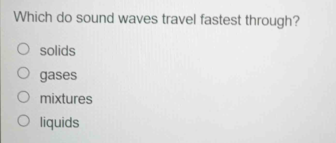 which do sound waves travel fastest through?\n\nsolids\ngases\nmixtures\nliquids