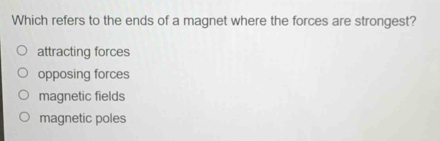 which refers to the ends of a magnet where the forces are strongest?\n\nattracting forces\nopposing forces\nmagnetic fields\nmagnetic poles