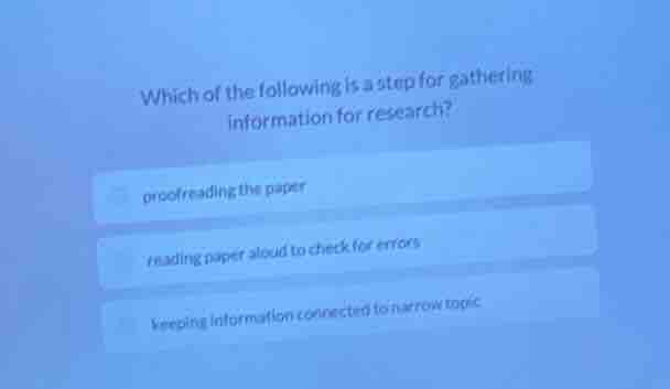 which of the following is a step for gathering information for research?\n\nproofreading the paper\nreading paper aloud to check for errors\nkeeping information connected to narrow topic