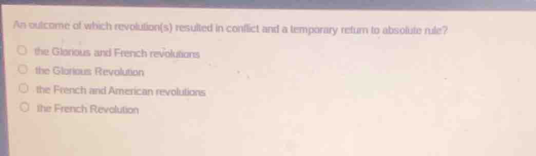 an outcome of which revolution(s) resulted in conflict and a temporary return to absolute rule?\n\nthe glorious and french revolutions\nthe glorious revolution\nthe french and american revolutions\nthe french revolution