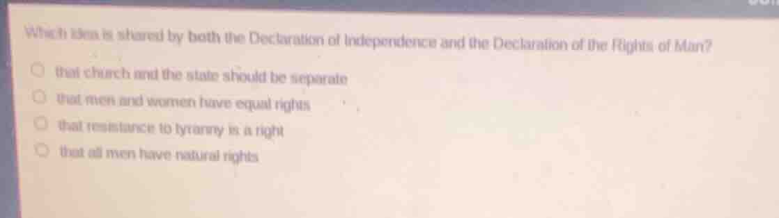 which idea is shared by both the declaration of independence and the declaration of the rights of man?\n\nthat church and the state should be separate\nthat men and women have equal rights\nthat resistance to tyranny is a right\nthat all men have natural rights