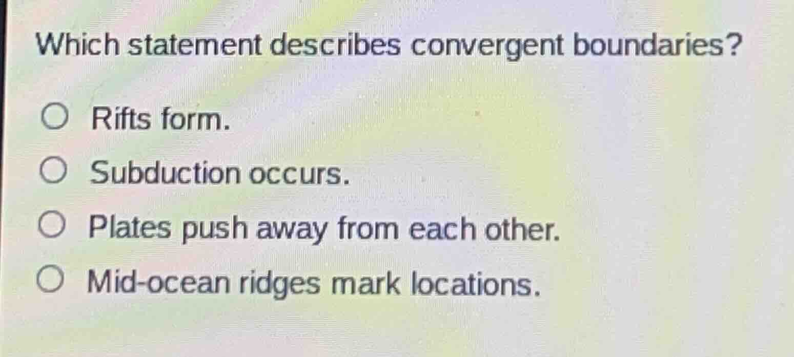 which statement describes convergent boundaries?\n\nrifts form.\nsubduction occurs.\nplates push away from each other.\nmid-ocean ridges mark locations.