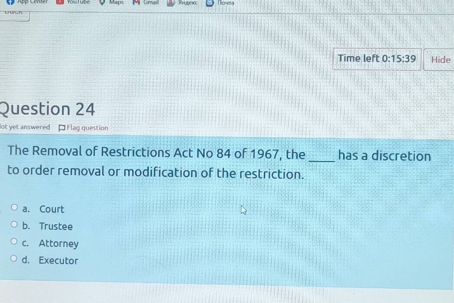 question 24\nthe removal of restrictions act no 84 of 1967, the ___ has a discretion to order removal or modification of the restriction.\n\na. court\nb. trustee\nc. attorney\nd. executor