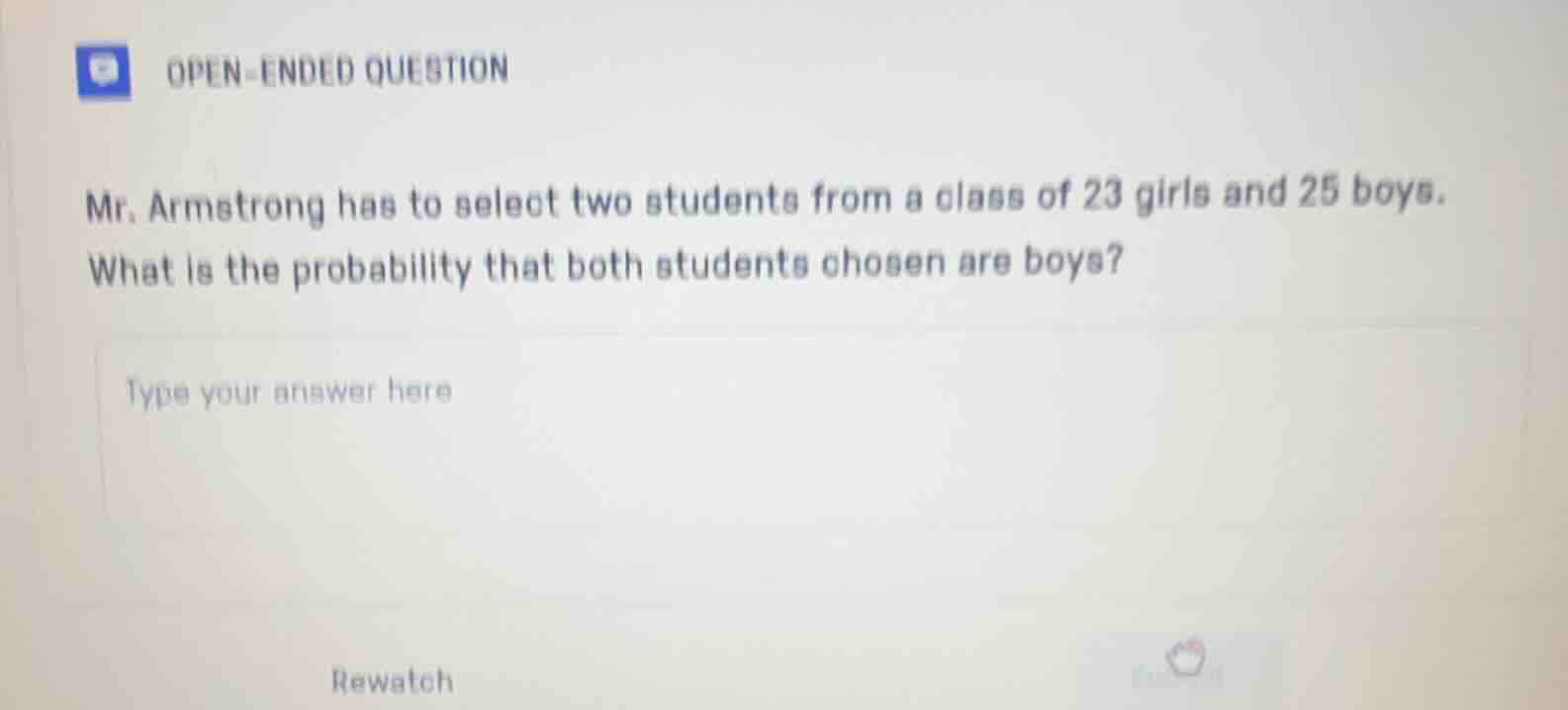 mr. armstrong has to select two students from a class of 23 girls and 25 boys. what is the probability that both students chosen are boys?
