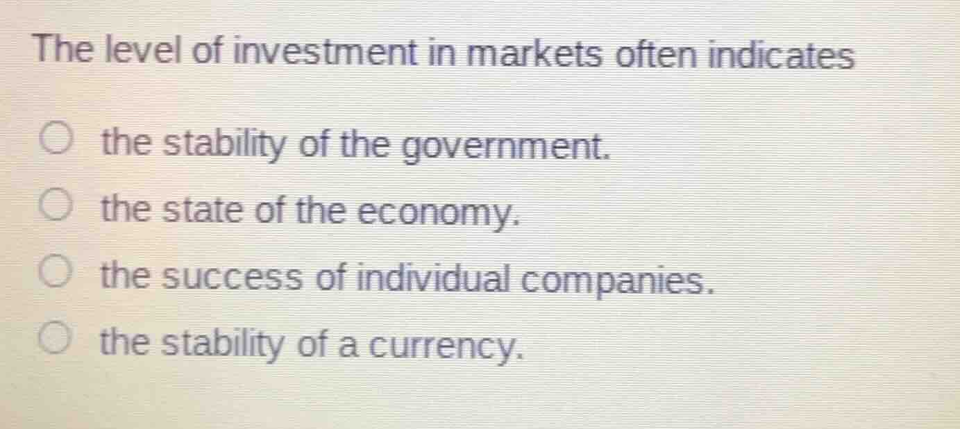 the level of investment in markets often indicates\n\nthe stability of the government.\nthe state of the economy.\nthe success of individual companies.\nthe stability of a currency.
