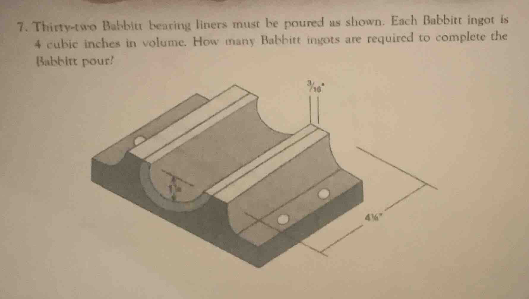 7. thirty-two babbitt bearing liners must be poured as shown. each babbitt ingot is 4 cubic inches in volume. how many babbitt ingots are required to complete the babbitt pour?