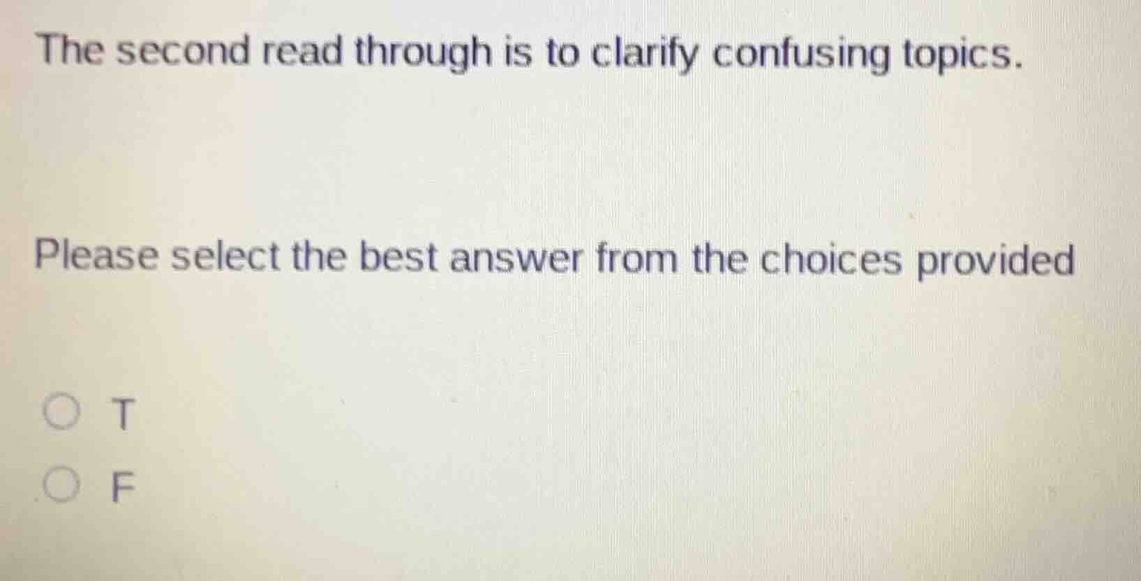 the second read through is to clarify confusing topics.\n\nplease select the best answer from the choices provided\n\nt\nf
