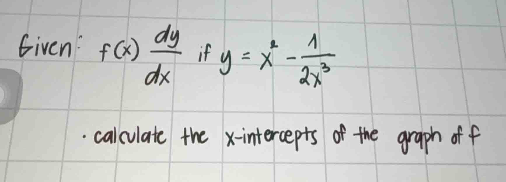 given: $f(x) = \\frac{dy}{dx}$ if $y = x^2 - \\frac{1}{2x^3}$\n\n- calculate the x-intercepts of the graph of f