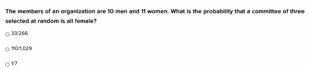 the members of an organization are 10 men and 11 women. what is the probability that a committee of three selected at random is all female?\n\n33/266\n110/1,029\n1/7