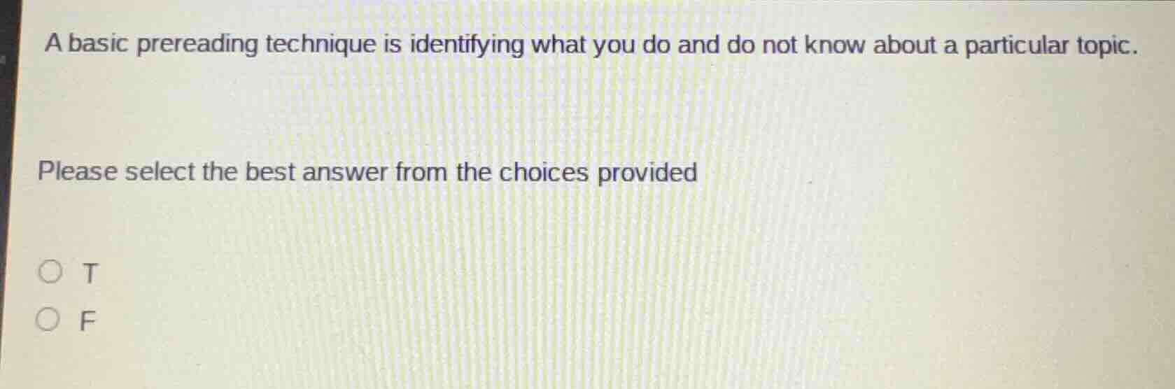 a basic prereading technique is identifying what you do and do not know about a particular topic.\n\nplease select the best answer from the choices provided\n\nt\nf