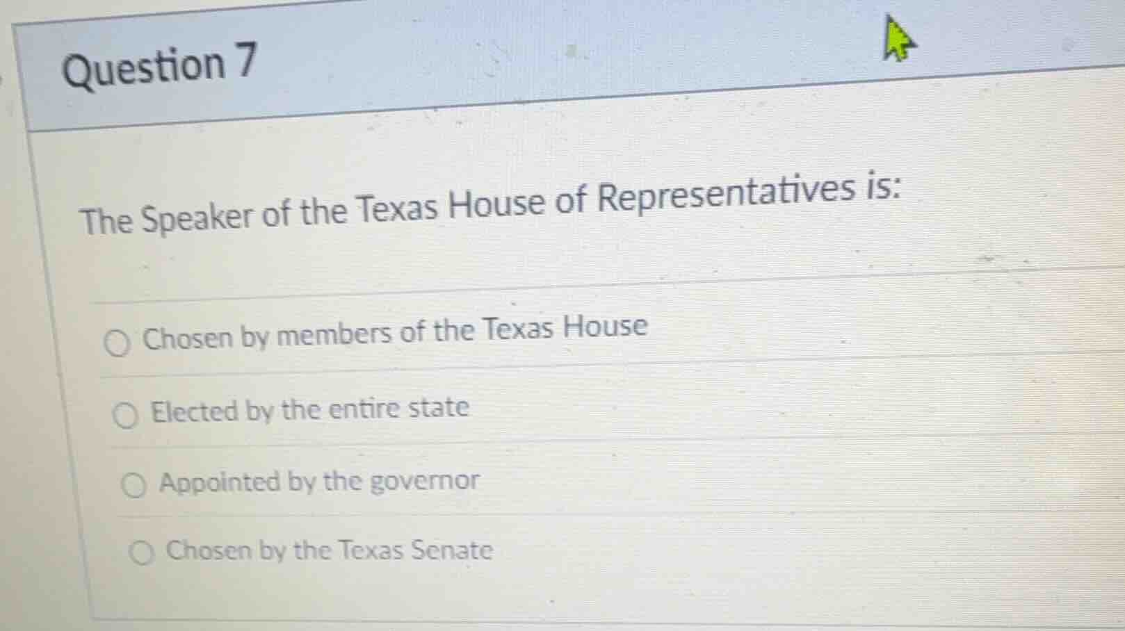 question 7\n\nthe speaker of the texas house of representatives is:\n\nchosen by members of the texas house\nelected by the entire state\nappointed by the governor\nchosen by the texas senate
