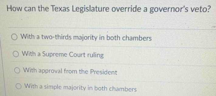 how can the texas legislature override a governors veto?\n\nwith a two-thirds majority in both chambers\nwith a supreme court ruling\nwith approval from the president\nwith a simple majority in both chambers