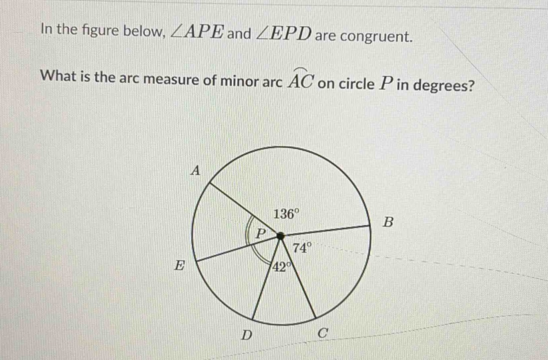 in the figure below, $\\angle ape$ and $\\angle epd$ are congruent.\n\nwhat is the arc measure of minor arc $\\widehat{ac}$ on circle $p$ in degrees?
