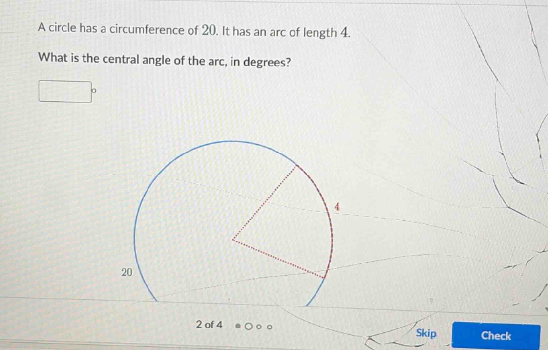 a circle has a circumference of 20. it has an arc of length 4.\n\nwhat is the central angle of the arc, in degrees?