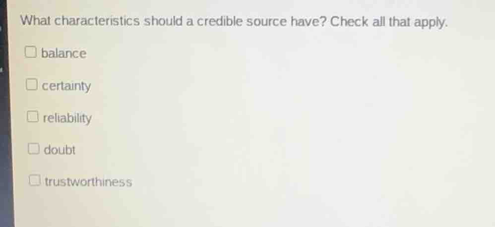 what characteristics should a credible source have? check all that apply.\n\nbalance\ncertainty\nreliability\ndoubt\ntrustworthiness