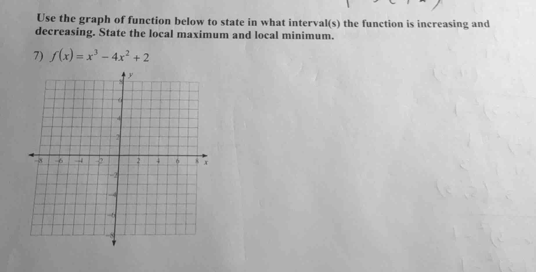 use the graph of function below to state in what interval(s) the function is increasing and decreasing. state the local maximum and local minimum.\n7) $f(x) = x^3 - 4x^2 + 2$