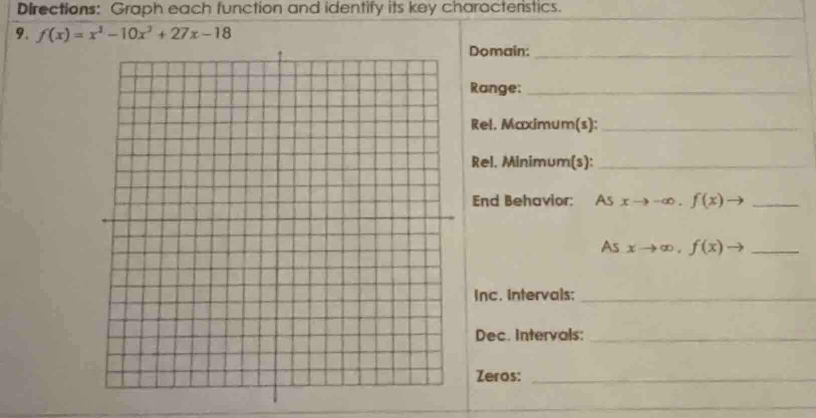 directions: graph each function and identify its key characteristics.\n9. $f(x) = x^3 - 10x^2 + 27x - 18$\ndomain:\nrange:\nrel. maximum(s):\nrel. minimum(s):\nend behavior: as $x \\to -\\infty, f(x) \\to \\underline{\\quad}$\nas $x \\to \\infty, f(x) \\to \\underline{\\quad}$\ninc. intervals:\ndec. intervals:\nzeros: