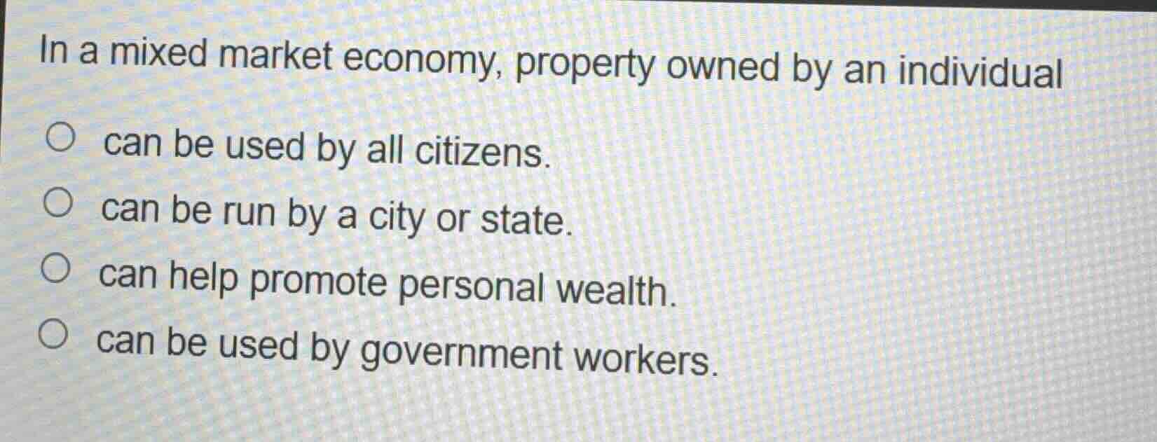 in a mixed market economy, property owned by an individual\n\n- can be used by all citizens.\n- can be run by a city or state.\n- can help promote personal wealth.\n- can be used by government workers.