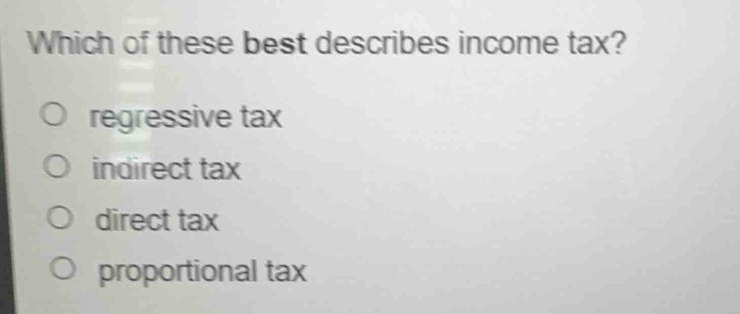 which of these best describes income tax?\n\nregressive tax\nindirect tax\ndirect tax\nproportional tax
