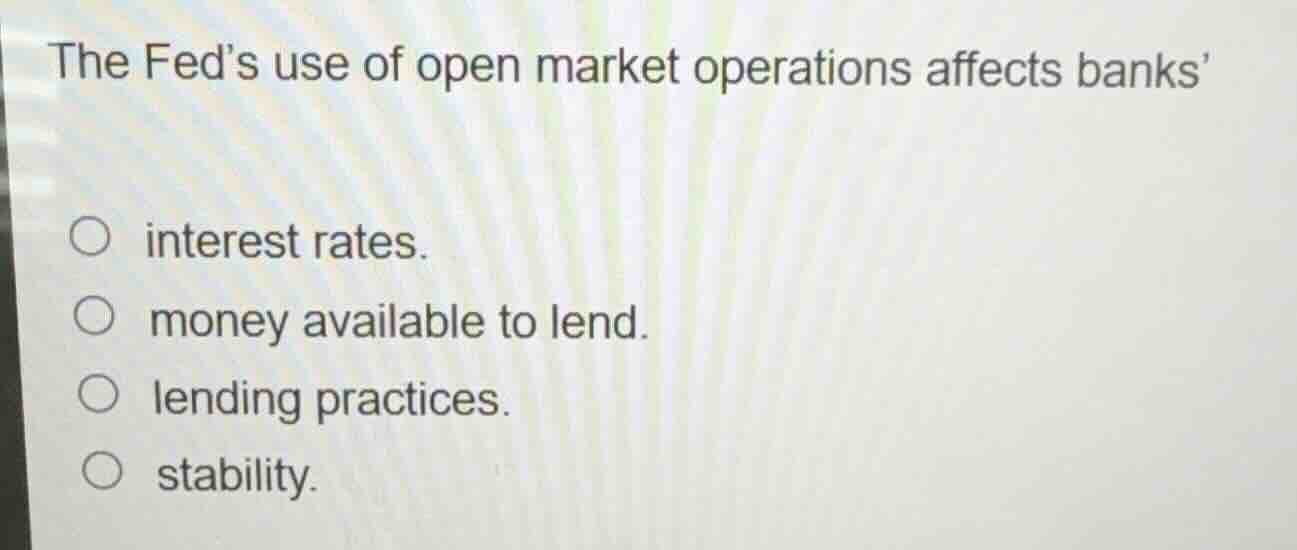 the feds use of open market operations affects banks\n\ninterest rates.\nmoney available to lend.\nlending practices.\nstability.