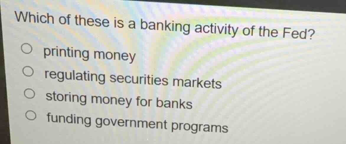which of these is a banking activity of the fed?\n\nprinting money\nregulating securities markets\nstoring money for banks\nfunding government programs
