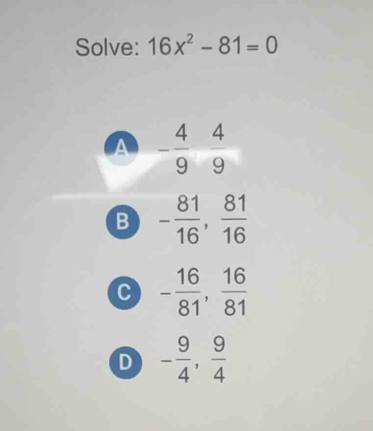 solve: $16x^2 - 81 = 0$\n\na $-\\frac{4}{9}, \\frac{4}{9}$\n\nb $-\\frac{81}{16}, \\frac{81}{16}$\n\nc $-\\frac{16}{81}, \\frac{16}{81}$\n\nd $-\\frac{9}{4}, \\frac{9}{4}$