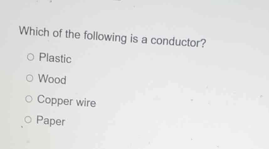 which of the following is a conductor?\n\nplastic\nwood\ncopper wire\npaper