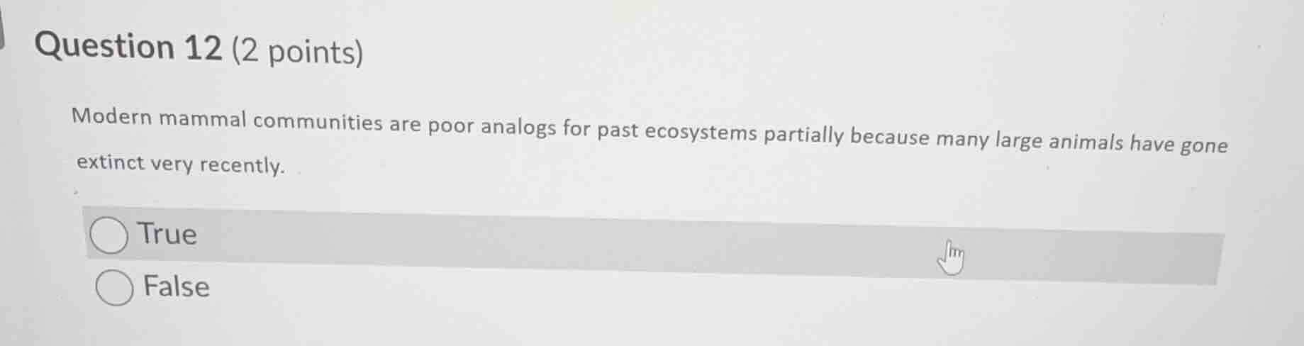 question 12 (2 points)\n\nmodern mammal communities are poor analogs for past ecosystems partially because many large animals have gone extinct very recently.\n\ntrue\nfalse