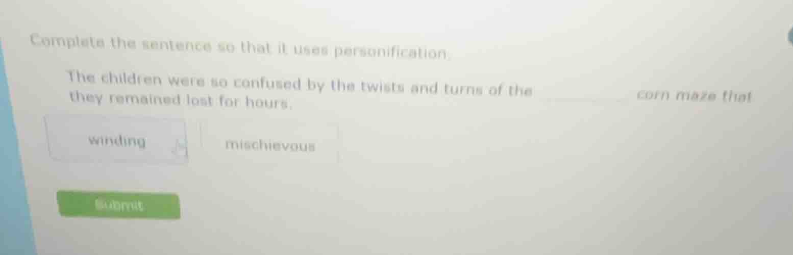 complete the sentence so that it uses personification.\n\nthe children were so confused by the twists and turns of the ______ corn maze that they remained lost for hours.\n\nwinding\nmischievous