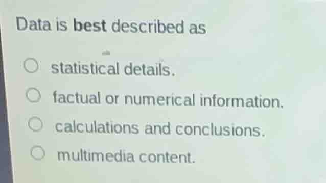 data is best described as\n\n- statistical details.\n- factual or numerical information.\n- calculations and conclusions.\n- multimedia content.