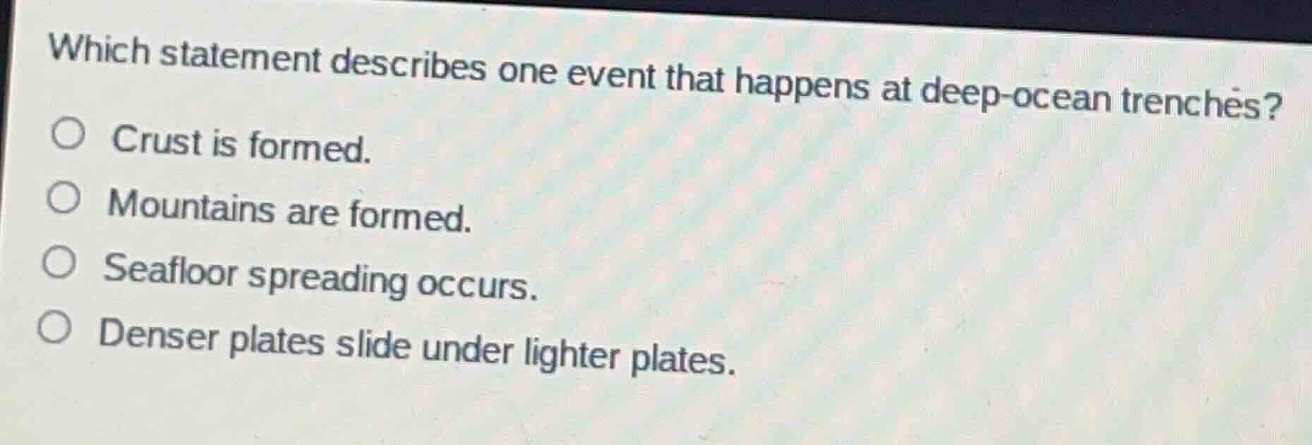 which statement describes one event that happens at deep-ocean trenches?\n\ncrust is formed.\nmountains are formed.\nseafloor spreading occurs.\ndenser plates slide under lighter plates.