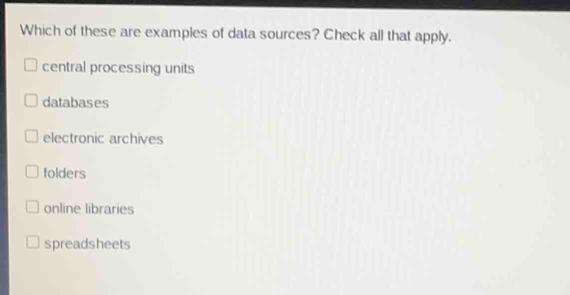 which of these are examples of data sources? check all that apply.\n\ncentral processing units\ndatabases\nelectronic archives\nfolders\nonline libraries\nspreadsheets