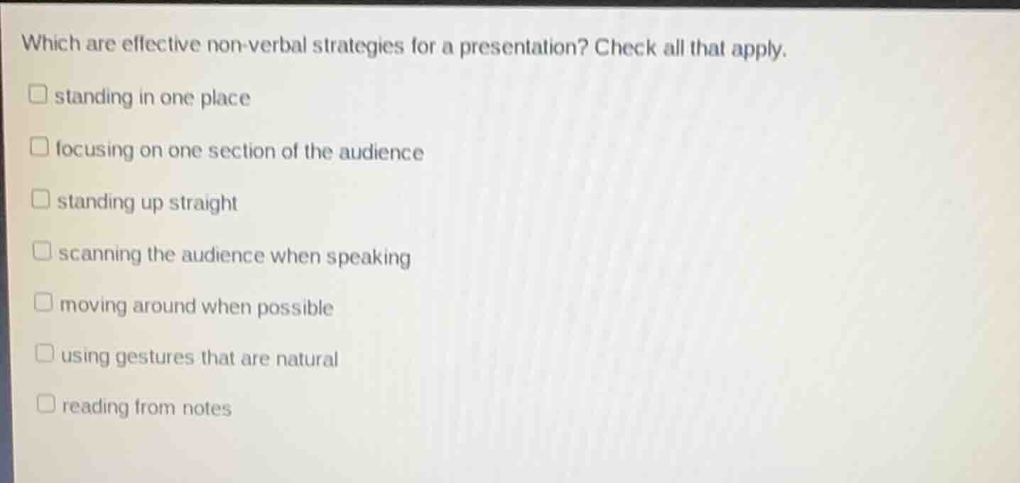 which are effective non-verbal strategies for a presentation? check all that apply.\n\nstanding in one place\nfocusing on one section of the audience\nstanding up straight\nscanning the audience when speaking\nmoving around when possible\nusing gestures that are natural\nreading from notes