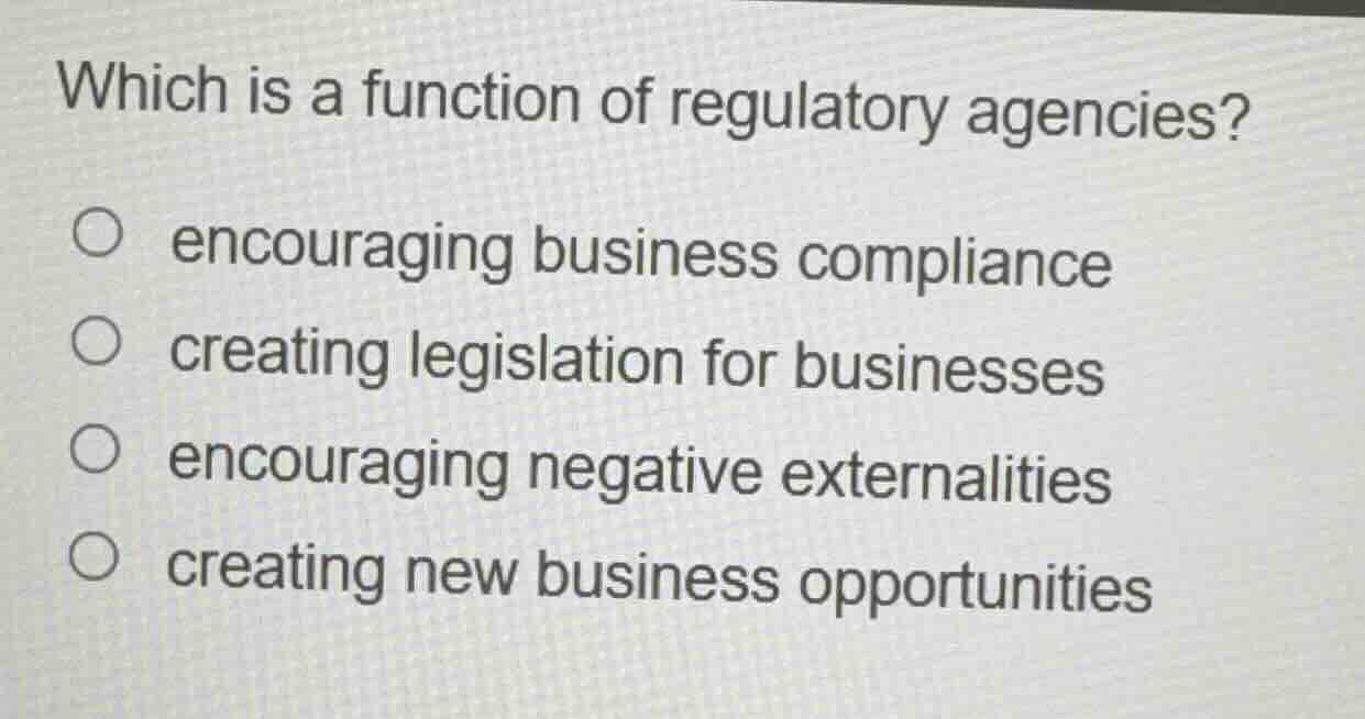 which is a function of regulatory agencies?\n\n- encouraging business compliance\n- creating legislation for businesses\n- encouraging negative externalities\n- creating new business opportunities