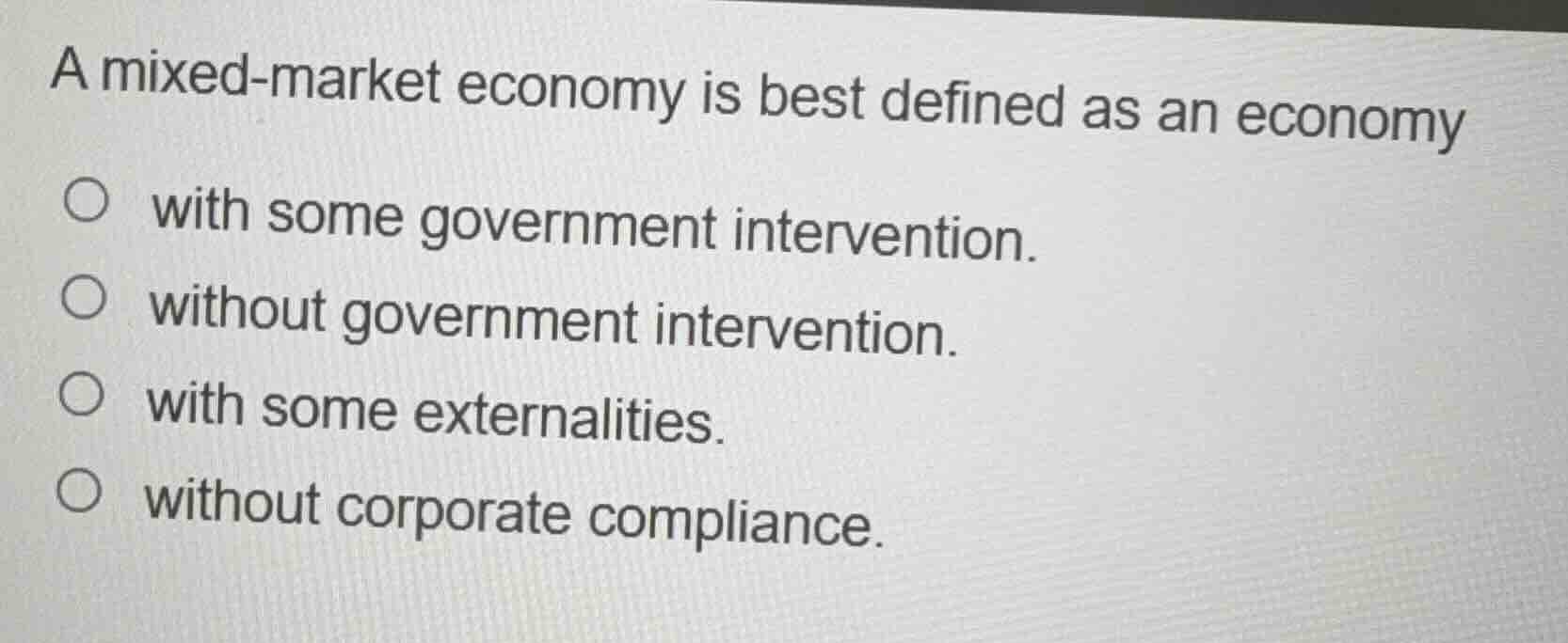 a mixed-market economy is best defined as an economy\n\n- with some government intervention.\n- without government intervention.\n- with some externalities.\n- without corporate compliance.