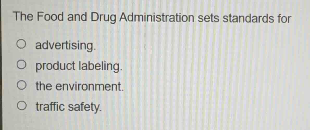 the food and drug administration sets standards for\n\nadvertising.\nproduct labeling.\nthe environment.\ntraffic safety.