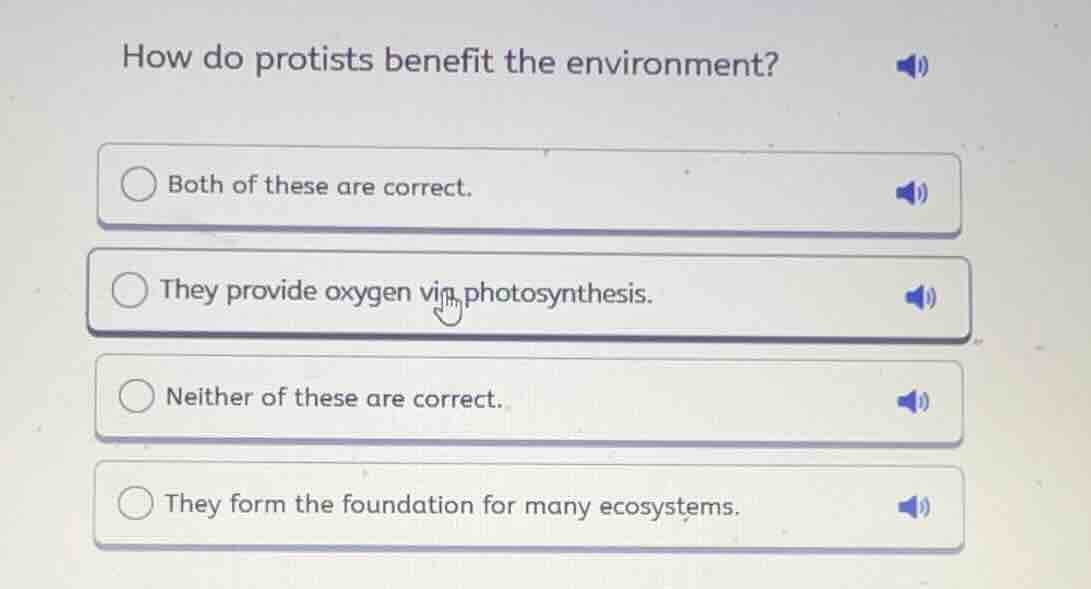 how do protists benefit the environment?\n\n- both of these are correct.\n- they provide oxygen via photosynthesis.\n- neither of these are correct.\n- they form the foundation for many ecosystems.