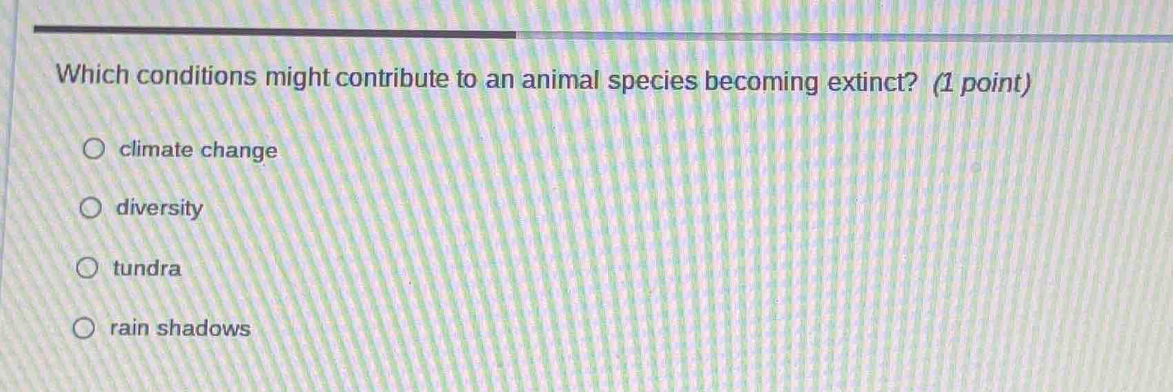 which conditions might contribute to an animal species becoming extinct? (1 point)\n\nclimate change\ndiversity\ntundra\nrain shadows