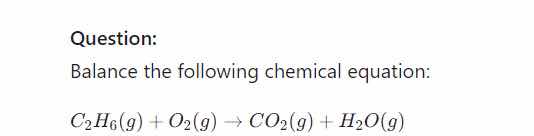 question:\nbalance the following chemical equation:\n$c_{2}h_{6}(g) + o_{2}(g) \\rightarrow co_{2}(g) + h_{2}o(g)$