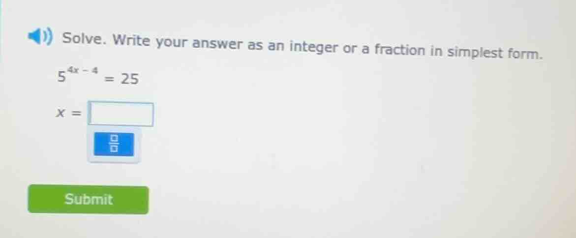 solve. write your answer as an integer or a fraction in simplest form.\n$5^{4x - 4} = 25$\n$x = $