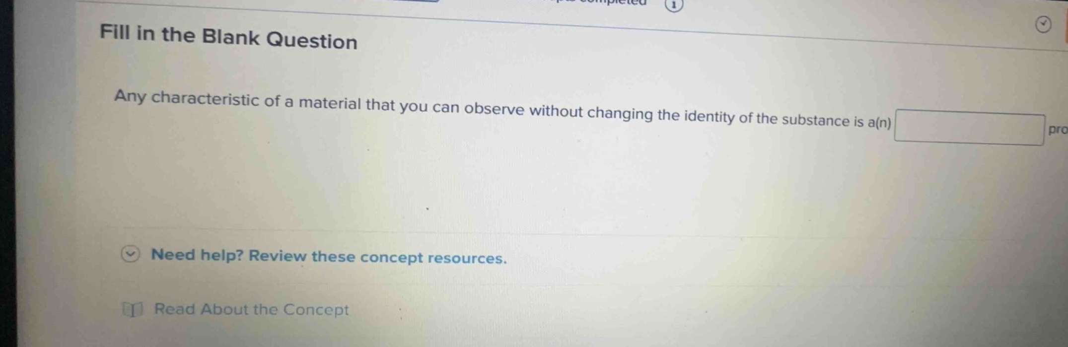 fill in the blank question\n\nany characteristic of a material that you can observe without changing the identity of the substance is a(n) property.