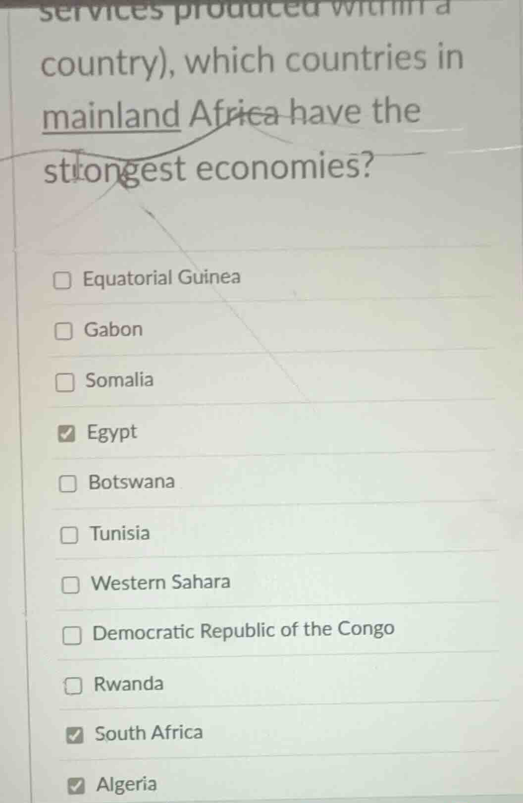 services produced within a country), which countries in mainland africa have the strongest economies?\n\n- equatorial guinea\n- gabon\n- somalia\n- egypt\n- botswana\n- tunisia\n- western sahara\n- democratic republic of the congo\n- rwanda\n- south africa\n- algeria