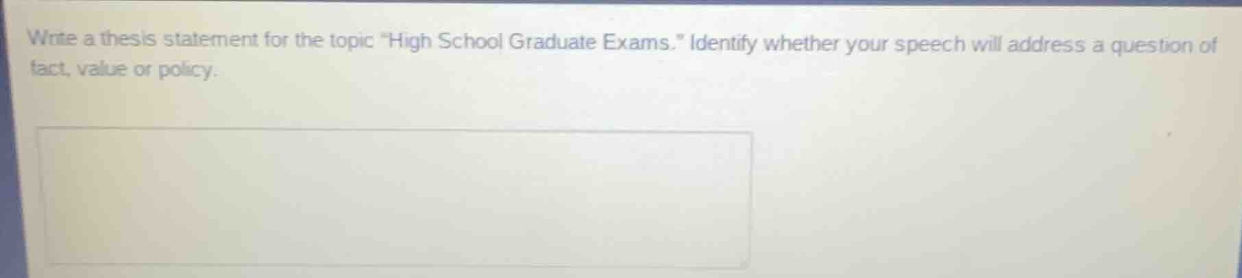 write a thesis statement for the topic \high school graduate exams.\ identify whether your speech will address a question of fact, value or policy.