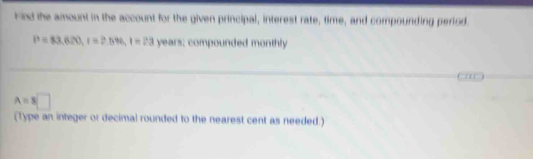 find the amount in the account for the given principal, interest rate, time, and compounding period.\n\n$p = \\$3,620$, $r = 2.5\\%$, $t = 23$ years; compounded monthly\n\n$a = \\$\\square$\n(type an integer or decimal rounded to the nearest cent as needed.)
