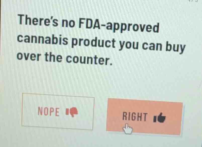theres no fda-approved cannabis product you can buy over the counter.\n\nnope\nright